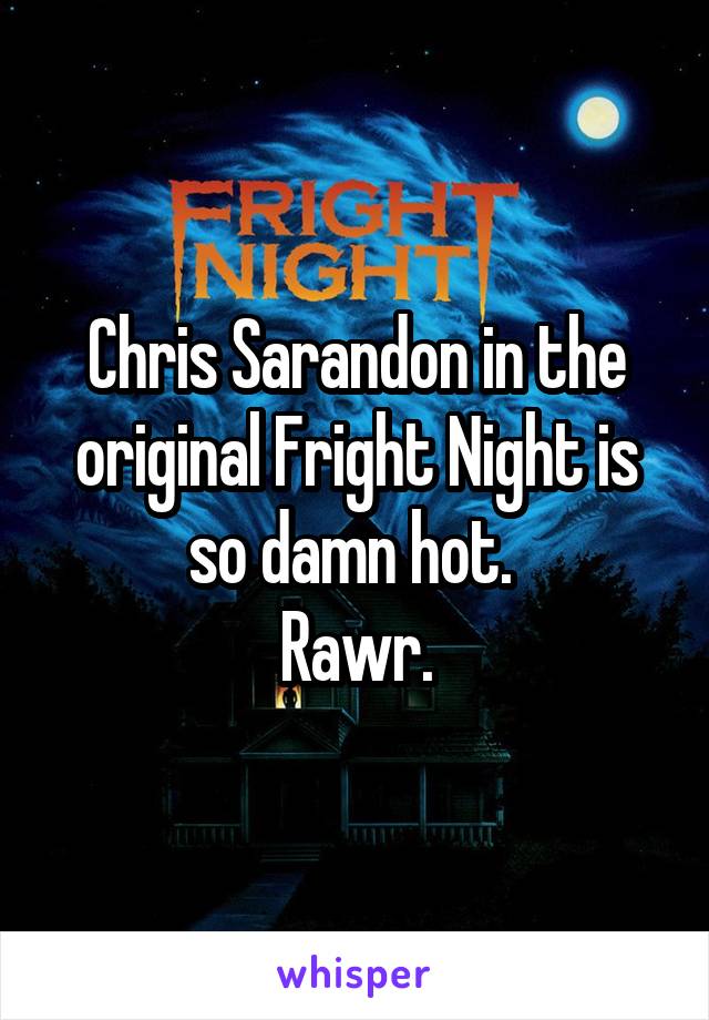 Chris Sarandon in the original Fright Night is
so damn hot. 
Rawr.