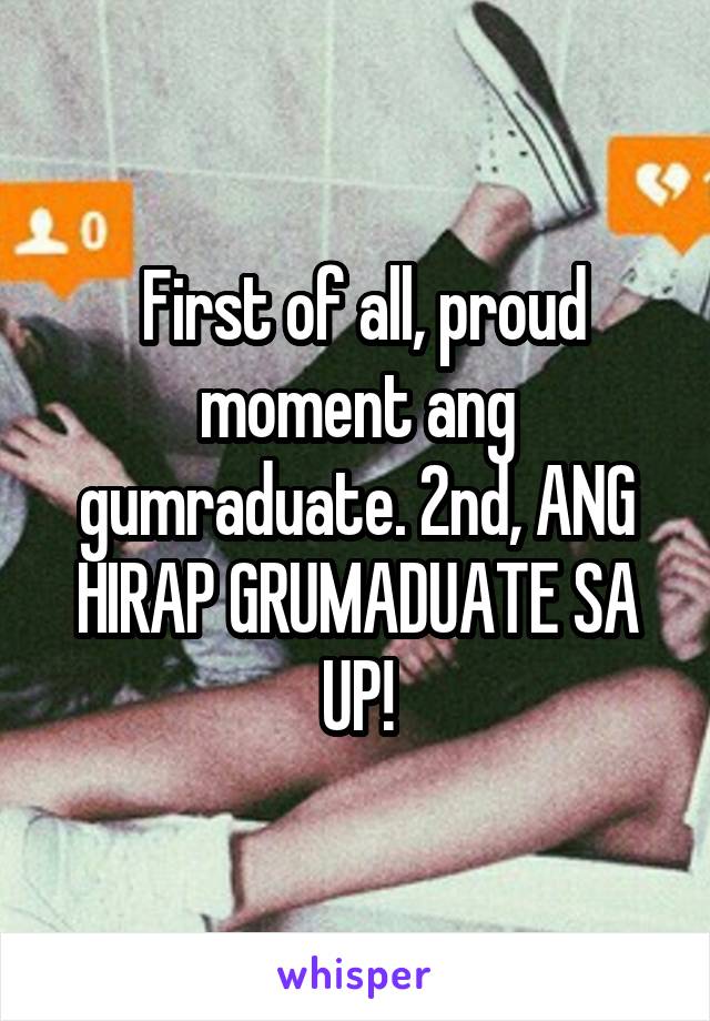  First of all, proud moment ang gumraduate. 2nd, ANG HIRAP GRUMADUATE SA UP!