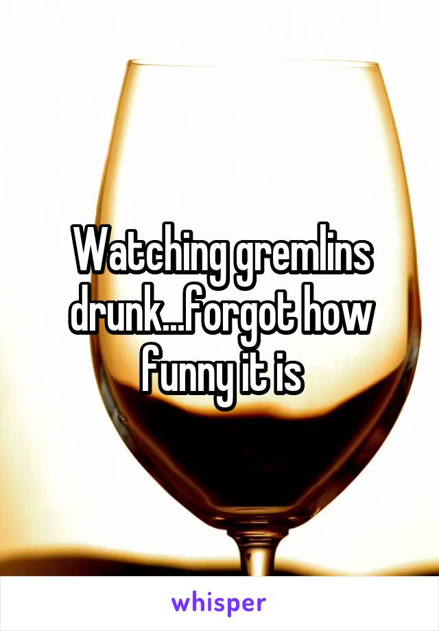 Watching gremlins drunk...forgot how funny it is