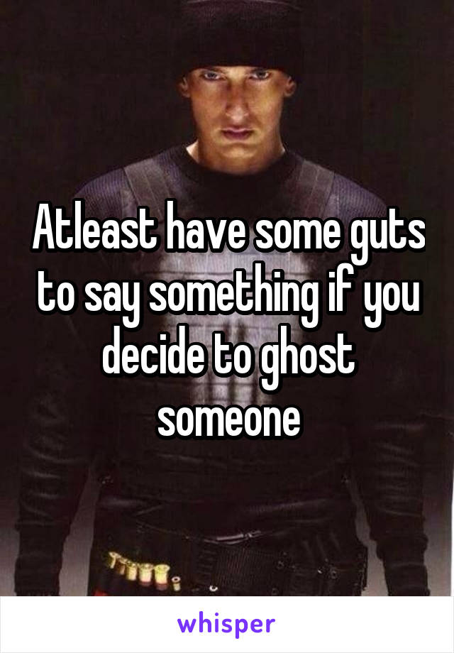 Atleast have some guts to say something if you decide to ghost someone