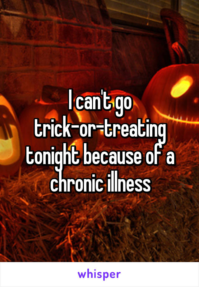 I can't go trick-or-treating tonight because of a chronic illness