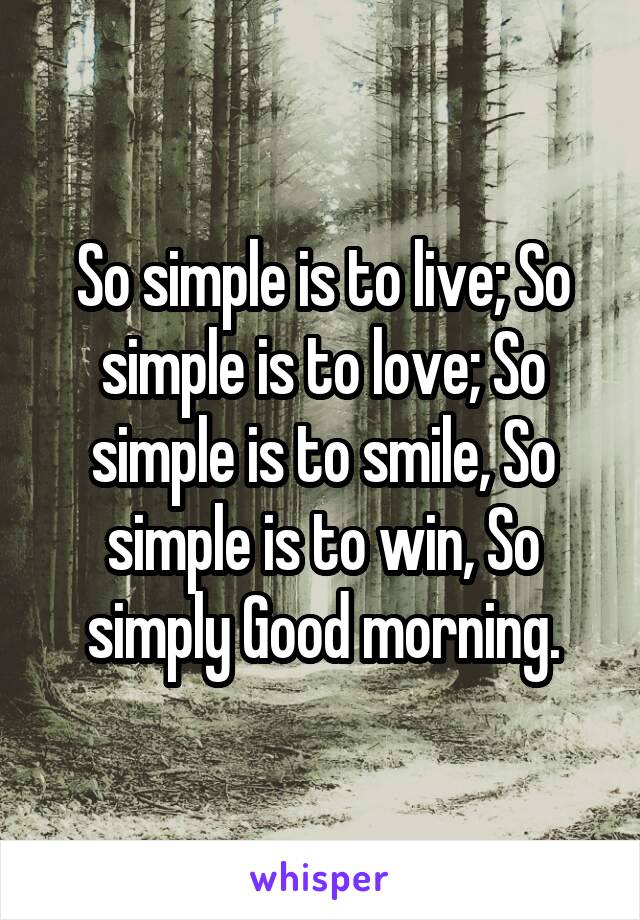 So simple is to live; So simple is to love; So simple is to smile, So simple is to win, So simply Good morning.