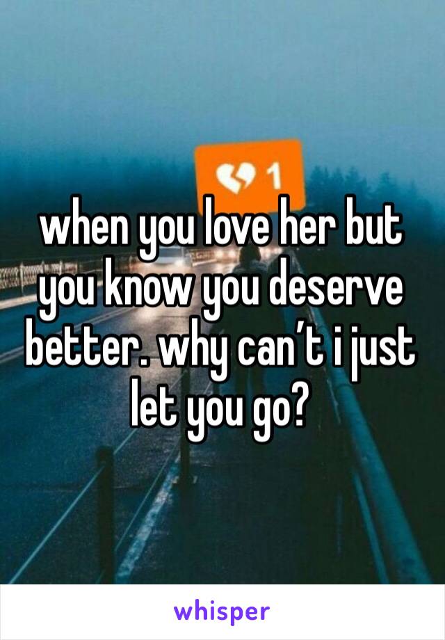 when you love her but you know you deserve better. why can’t i just let you go? 