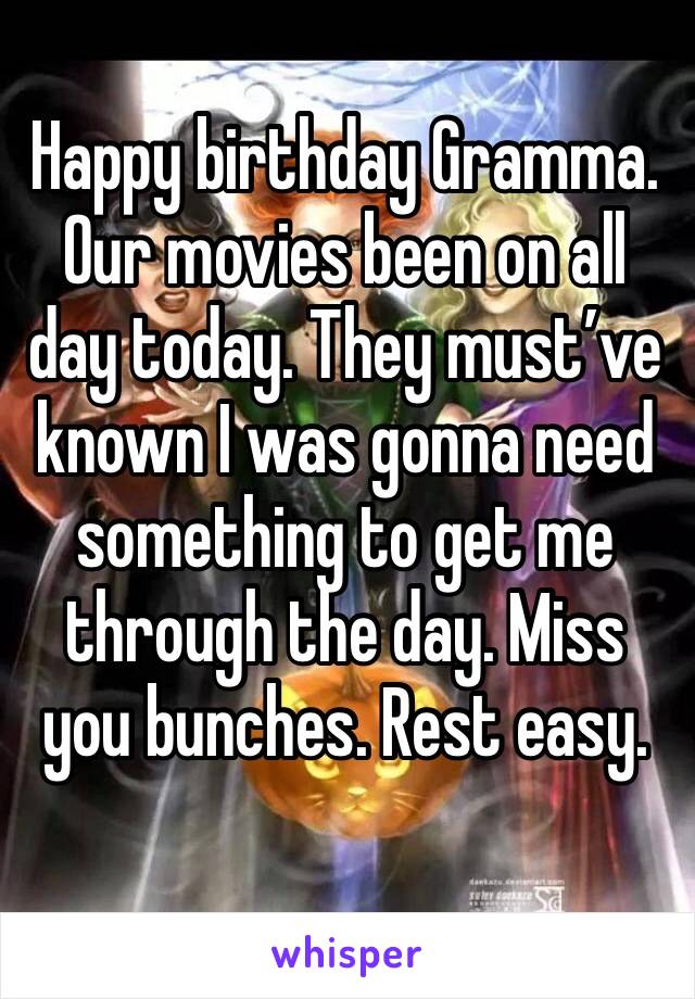 Happy birthday Gramma. Our movies been on all day today. They must’ve known I was gonna need something to get me through the day. Miss you bunches. Rest easy. 