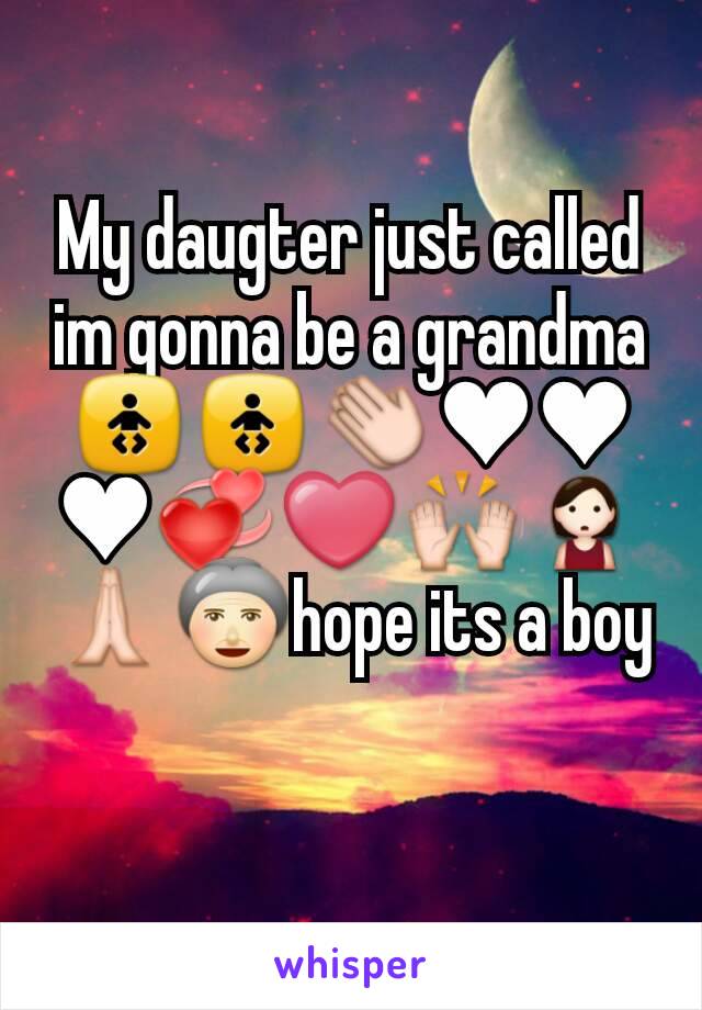 My daugter just called im gonna be a grandma 🚼🚼👏♥♥♥💞❤🙌🙎🙏👵hope its a boy