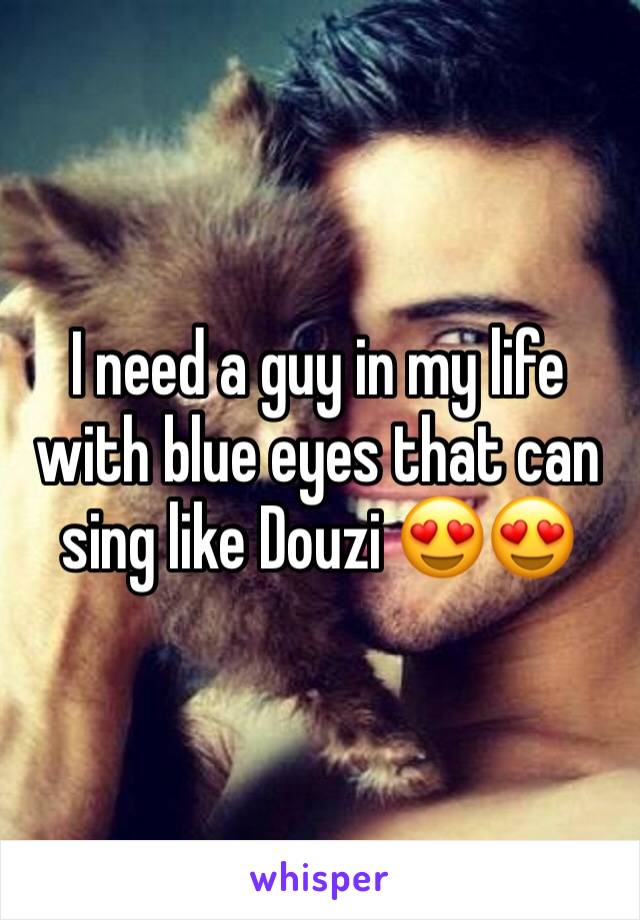 I need a guy in my life with blue eyes that can sing like Douzi 😍😍 