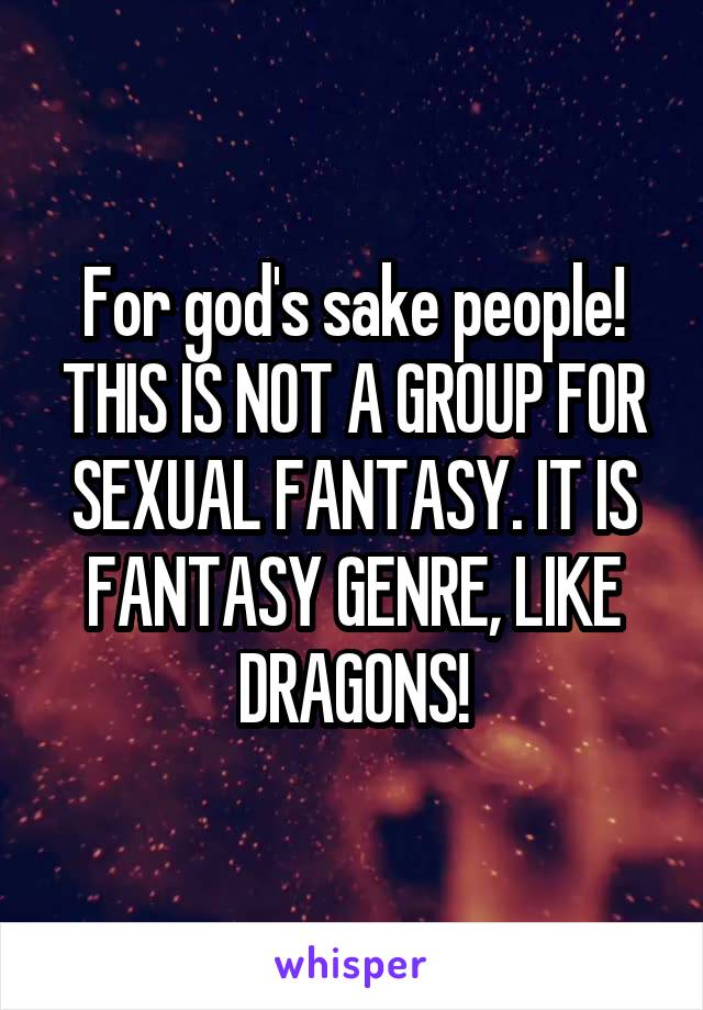 For god's sake people!
THIS IS NOT A GROUP FOR SEXUAL FANTASY. IT IS FANTASY GENRE, LIKE DRAGONS!