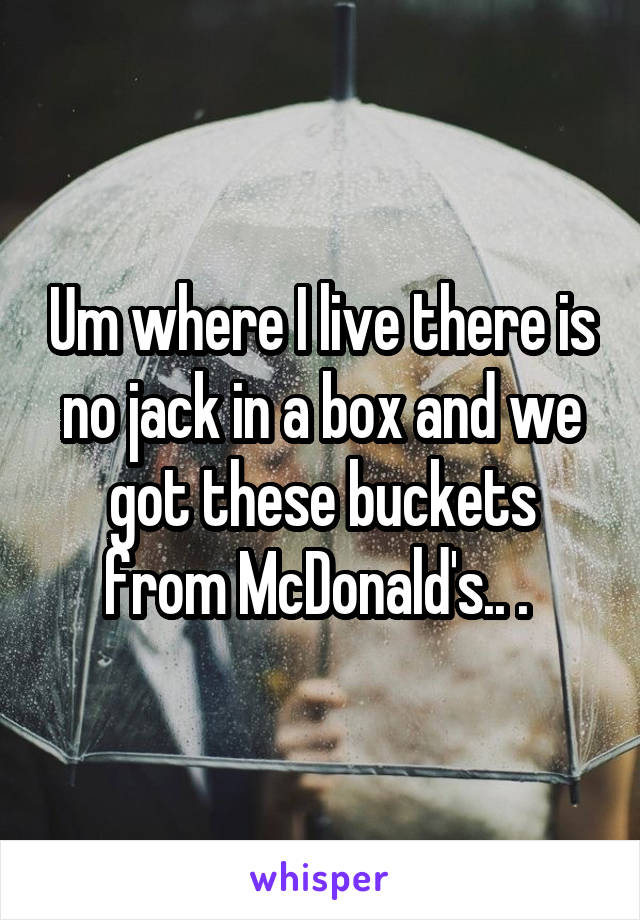 Um where I live there is no jack in a box and we got these buckets from McDonald's.. . 