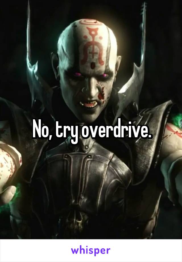 No, try overdrive.