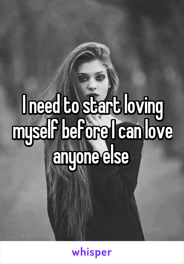 I need to start loving myself before I can love anyone else 