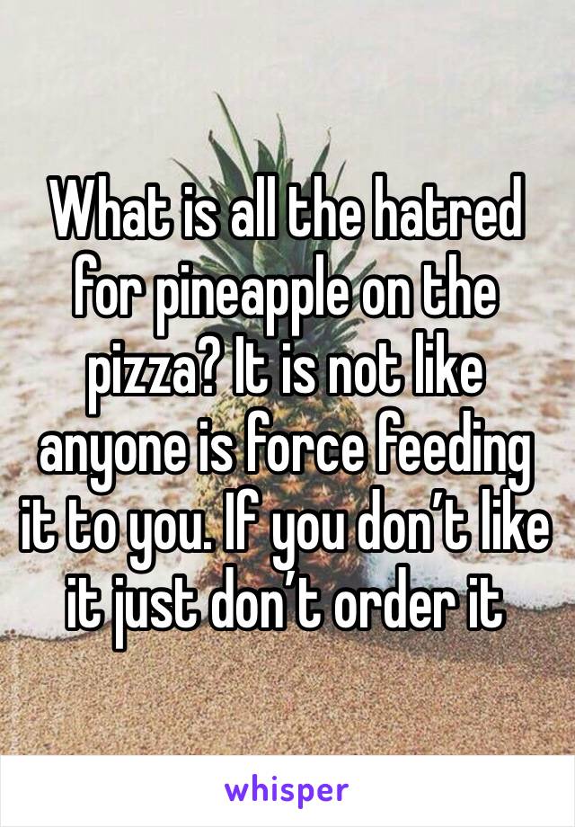 What is all the hatred for pineapple on the pizza? It is not like anyone is force feeding it to you. If you don’t like it just don’t order it 
