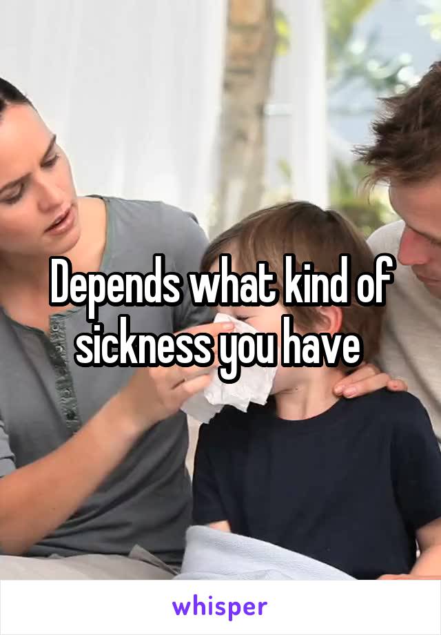 Depends what kind of sickness you have 