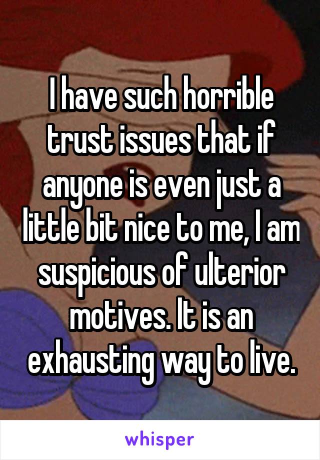 I have such horrible trust issues that if anyone is even just a little bit nice to me, I am suspicious of ulterior motives. It is an exhausting way to live.