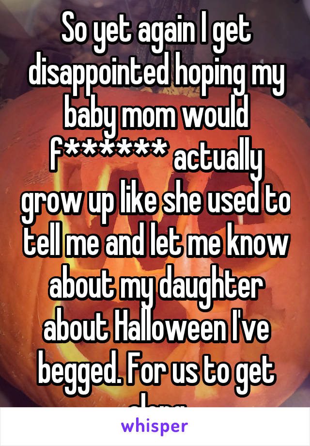 So yet again I get disappointed hoping my baby mom would f****** actually grow up like she used to tell me and let me know about my daughter about Halloween I've begged. For us to get along
