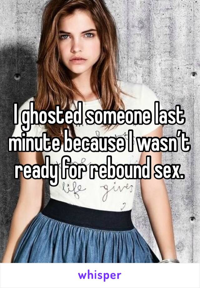 I ghosted someone last minute because I wasn’t ready for rebound sex. 