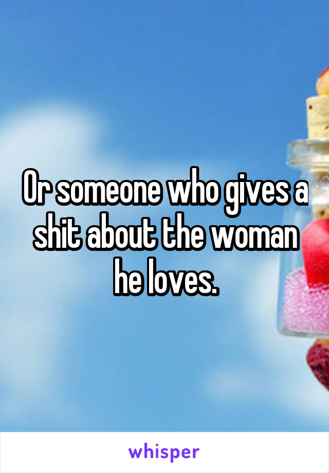 Or someone who gives a shit about the woman he loves.