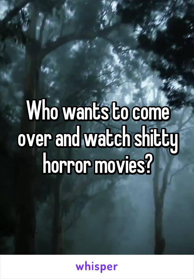Who wants to come over and watch shitty horror movies?