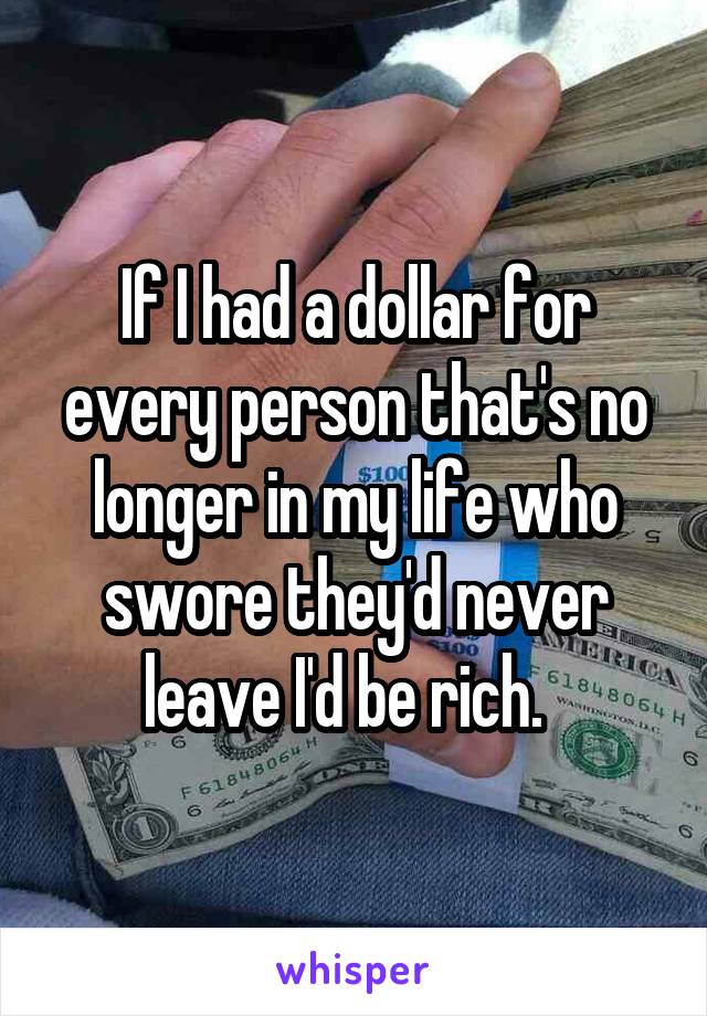 If I had a dollar for every person that's no longer in my life who swore they'd never leave I'd be rich.  