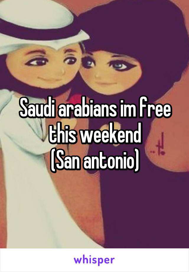Saudi arabians im free this weekend
(San antonio)