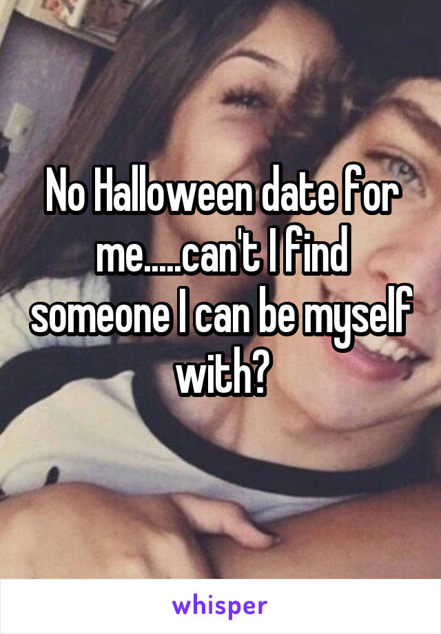 No Halloween date for me.....can't I find someone I can be myself with?
