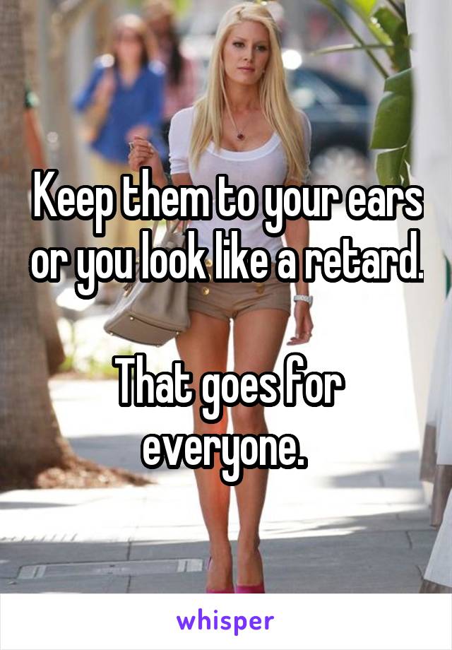 Keep them to your ears or you look like a retard.

That goes for everyone. 