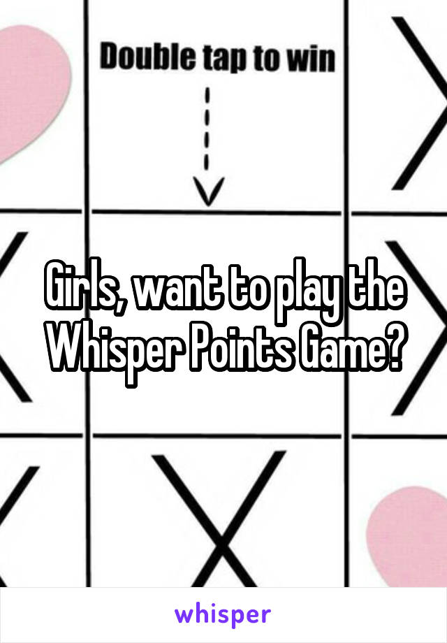 Girls, want to play the Whisper Points Game?