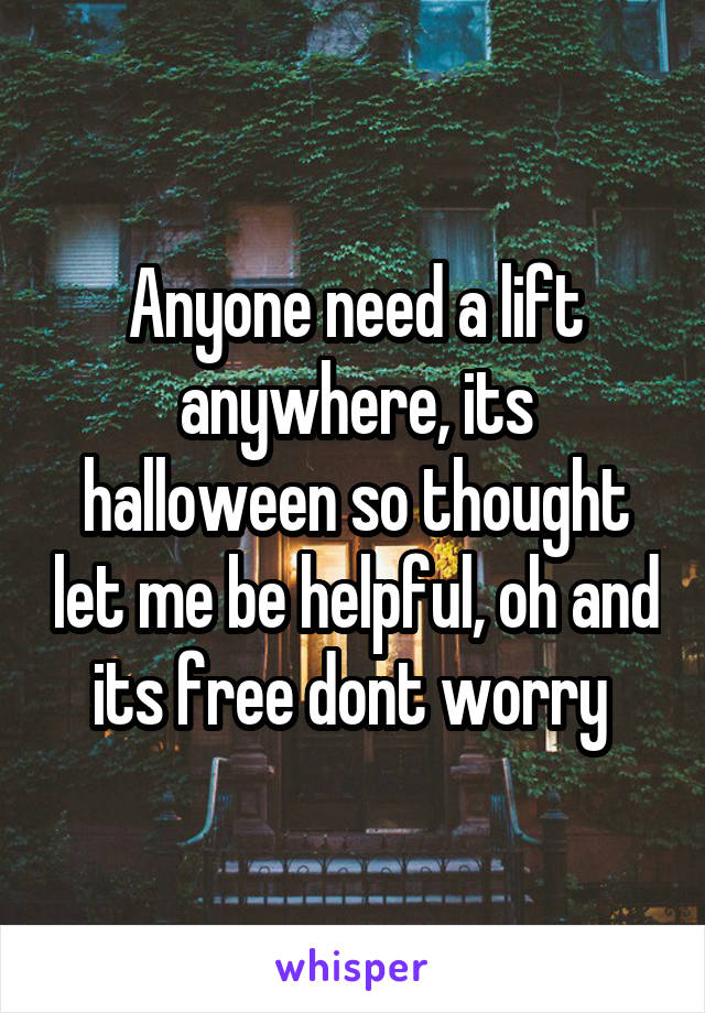 Anyone need a lift anywhere, its halloween so thought let me be helpful, oh and its free dont worry 