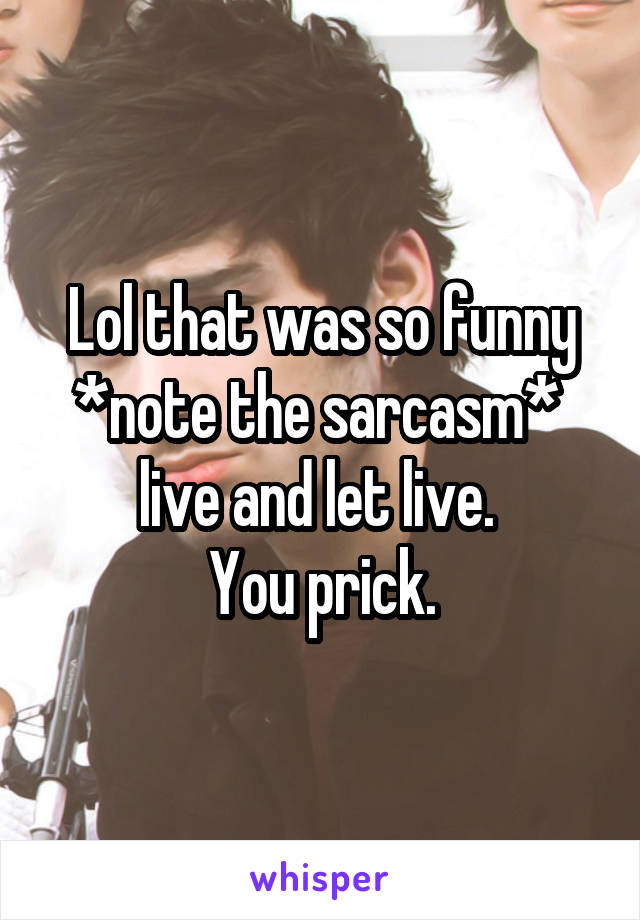 Lol that was so funny
*note the sarcasm* 
live and let live. 
You prick.