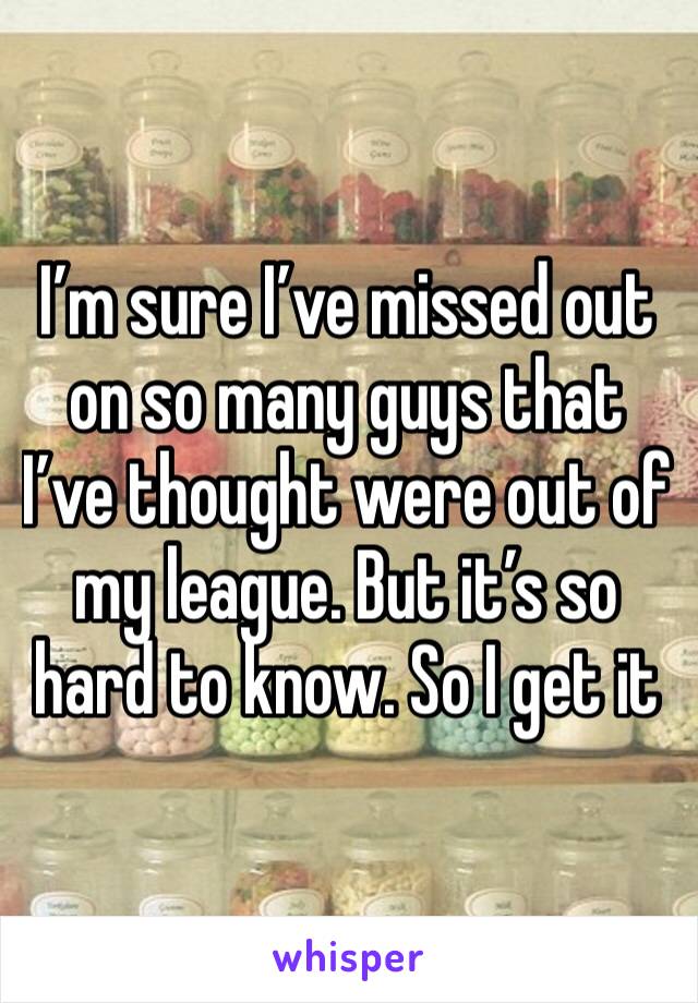 I’m sure I’ve missed out on so many guys that I’ve thought were out of my league. But it’s so hard to know. So I get it 