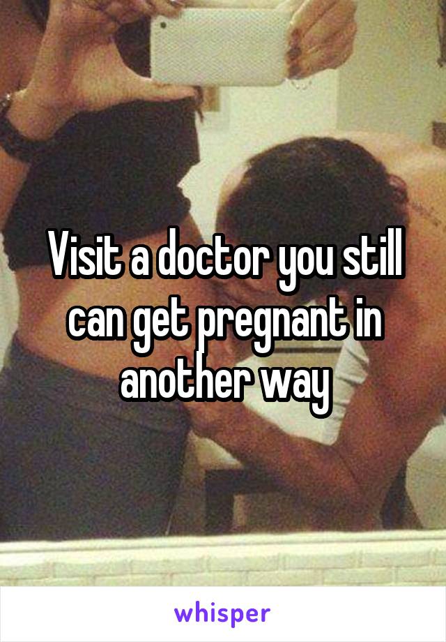 Visit a doctor you still can get pregnant in another way