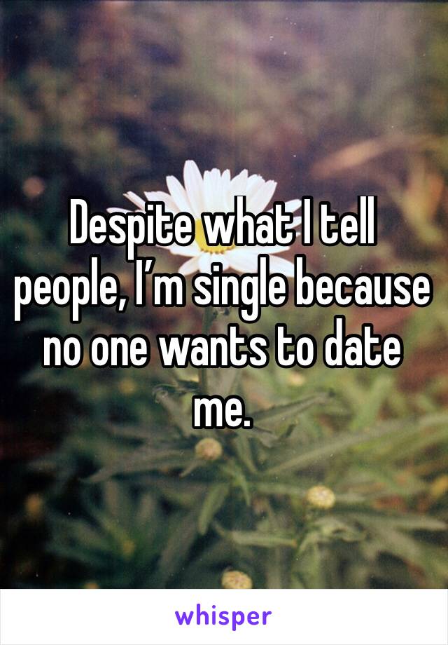 Despite what I tell people, I’m single because no one wants to date me. 