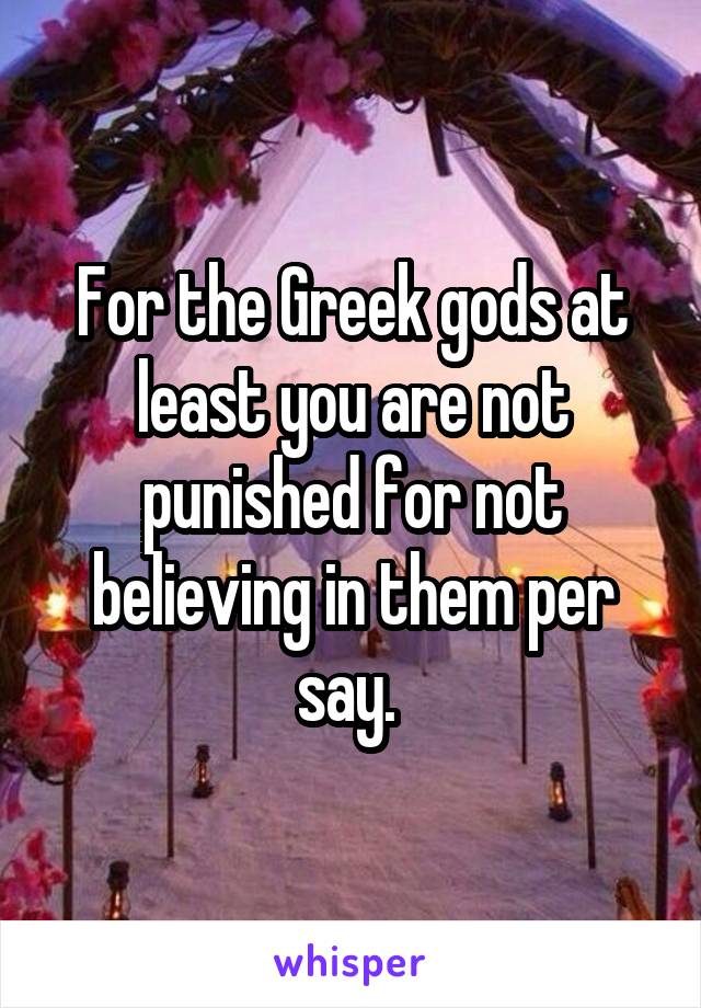 For the Greek gods at least you are not punished for not believing in them per say. 