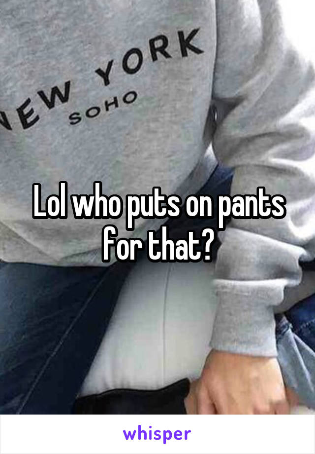 Lol who puts on pants for that?