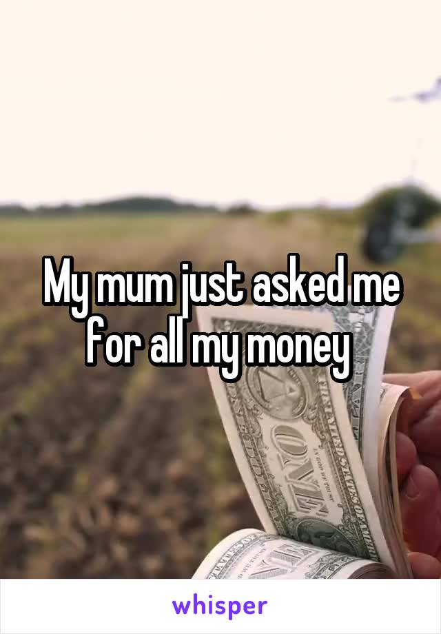 My mum just asked me for all my money 
