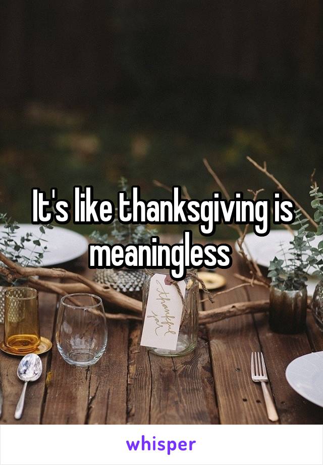 It's like thanksgiving is meaningless 