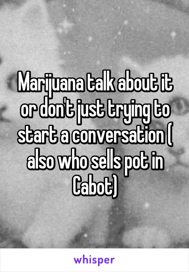 Marijuana talk about it or don't just trying to start a conversation ( also who sells pot in Cabot)
