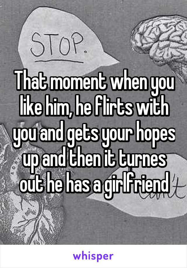 That moment when you like him, he flirts with you and gets your hopes up and then it turnes out he has a girlfriend