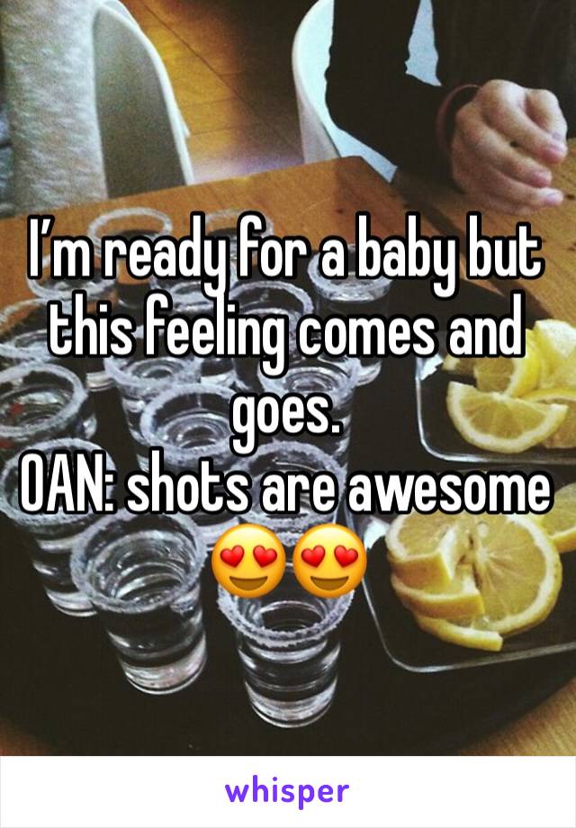I’m ready for a baby but this feeling comes and goes. 
OAN: shots are awesome 😍😍
