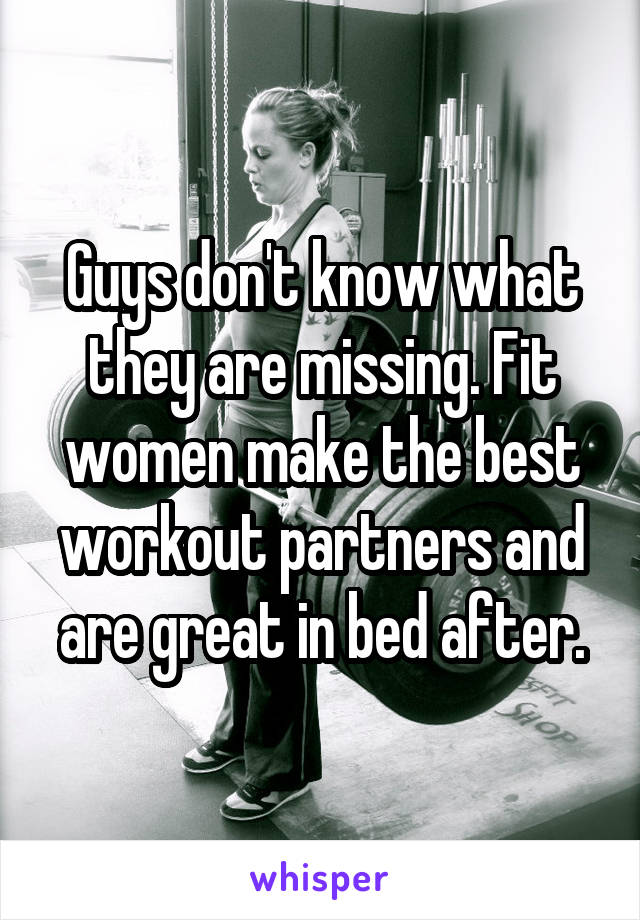 Guys don't know what they are missing. Fit women make the best workout partners and are great in bed after.