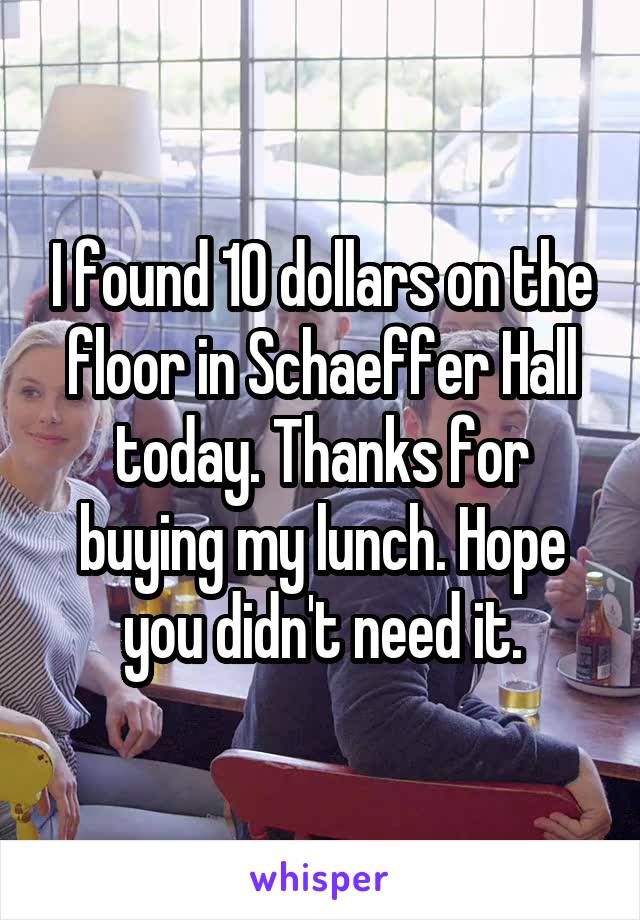 I found 10 dollars on the floor in Schaeffer Hall today. Thanks for buying my lunch. Hope you didn't need it.