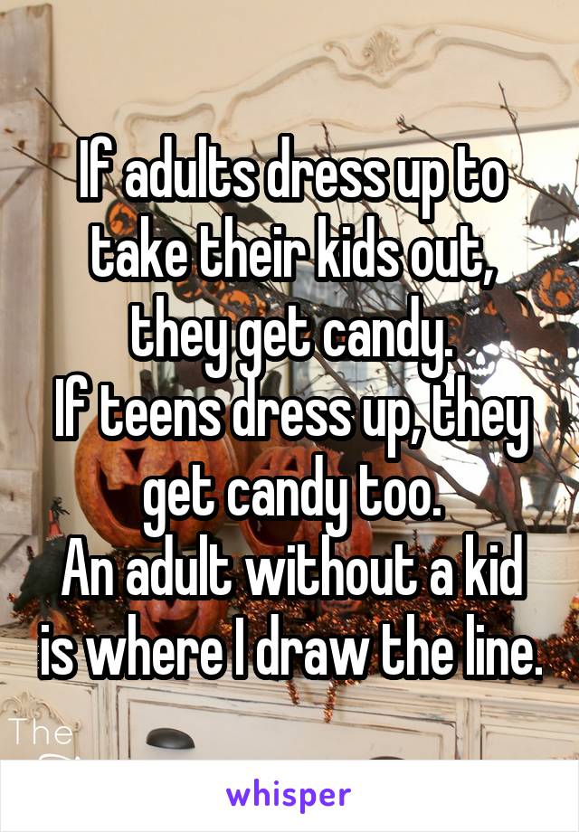 If adults dress up to take their kids out, they get candy.
If teens dress up, they get candy too.
An adult without a kid is where I draw the line.
