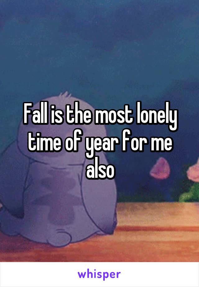 Fall is the most lonely time of year for me also