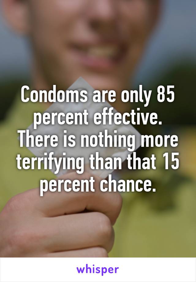 Condoms are only 85 percent effective. There is nothing more terrifying than that 15 percent chance.