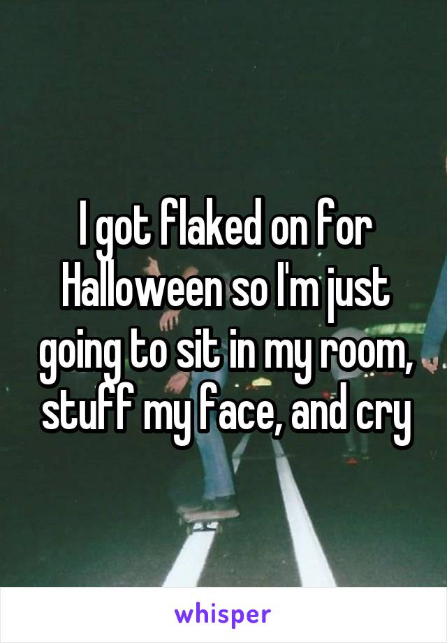 I got flaked on for Halloween so I'm just going to sit in my room, stuff my face, and cry