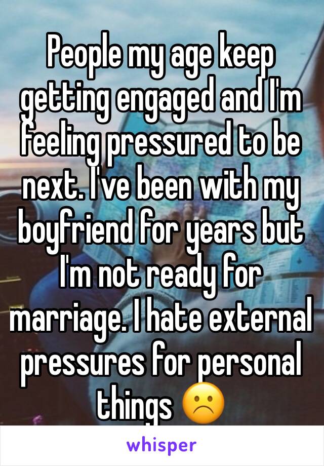 People my age keep getting engaged and I'm feeling pressured to be next. I've been with my boyfriend for years but I'm not ready for marriage. I hate external pressures for personal things ☹️