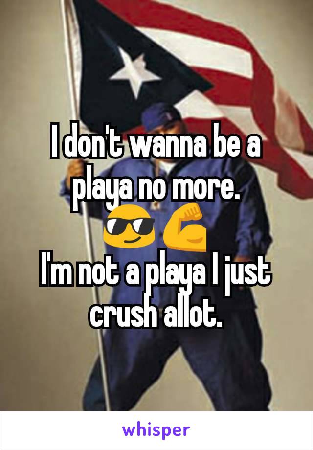 I don't wanna be a playa no more.
😎💪
I'm not a playa I just crush allot.