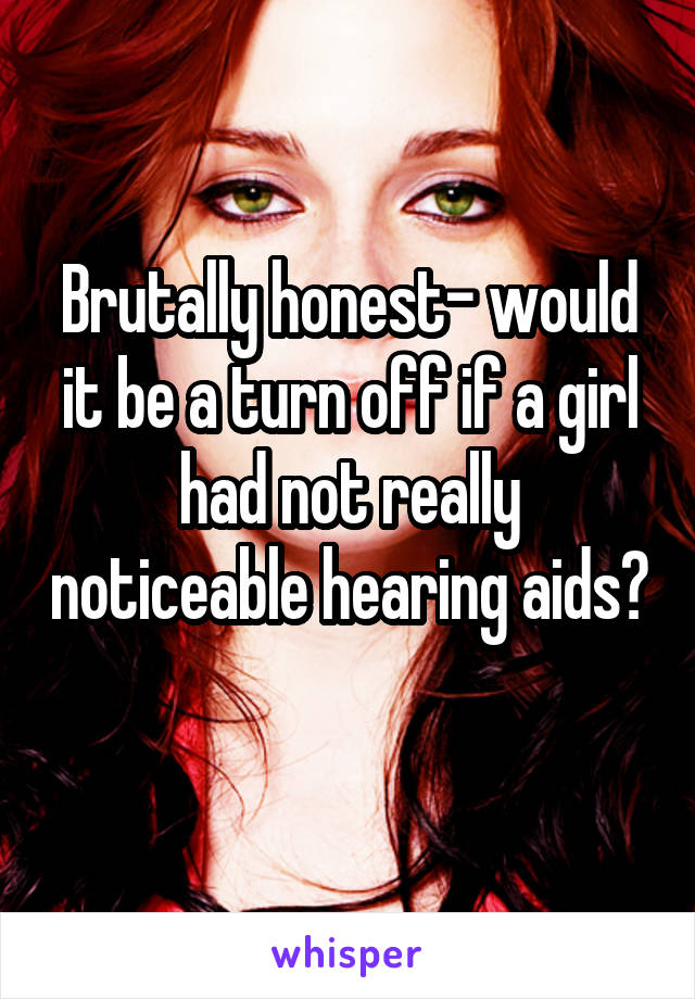 Brutally honest- would it be a turn off if a girl had not really noticeable hearing aids? 