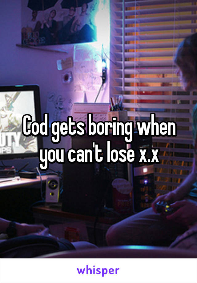 Cod gets boring when you can't lose x.x