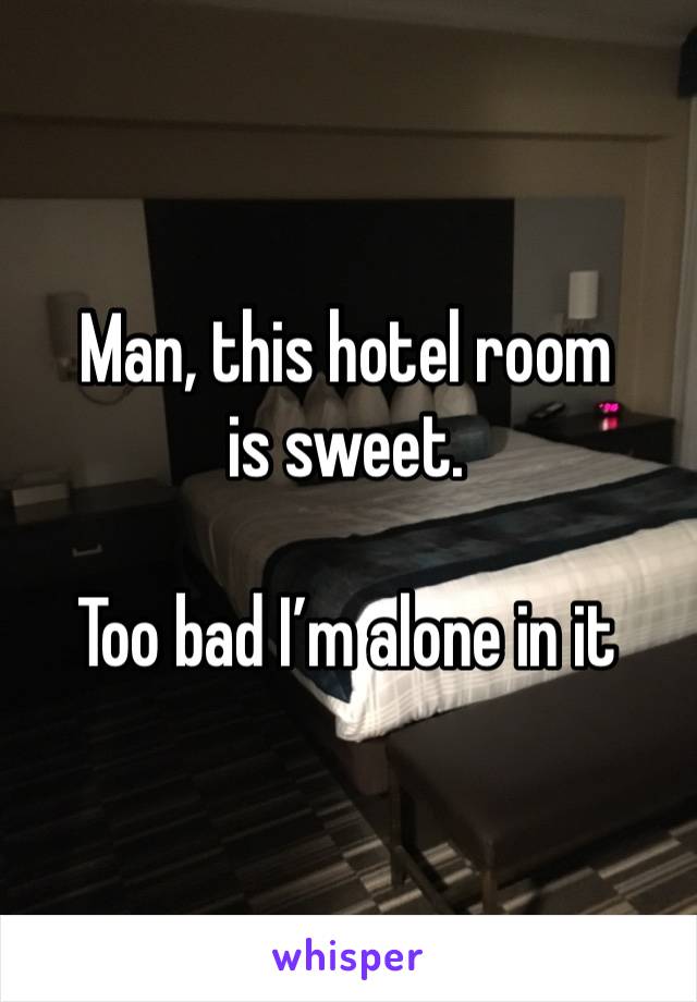 Man, this hotel room is sweet. 

Too bad I’m alone in it