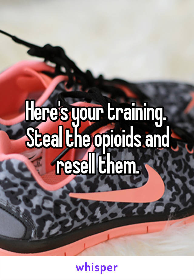 Here's your training.  Steal the opioids and resell them.